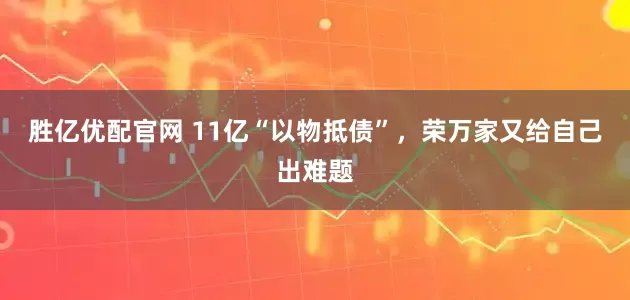 胜亿优配官网 11亿“以物抵债”，荣万家又给自己出难题