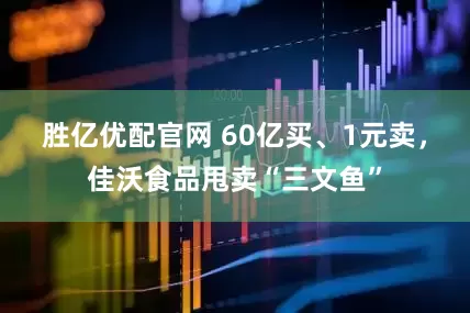 胜亿优配官网 60亿买、1元卖，佳沃食品甩卖“三文鱼”