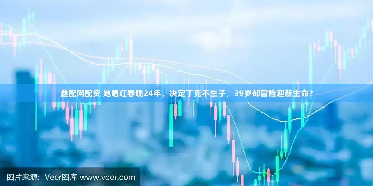鑫配网配资 她唱红春晚24年，决定丁克不生子，39岁却冒险迎新生命？