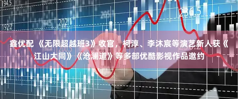 鑫优配 《无限超越班3》收官，柯淳、李沐宸等演艺新人获《江山大同》《沧澜道》等多部优酷影视作品邀约