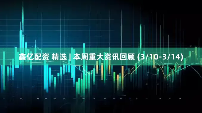 鑫亿配资 精选 | 本周重大资讯回顾 (3/10-3/14)