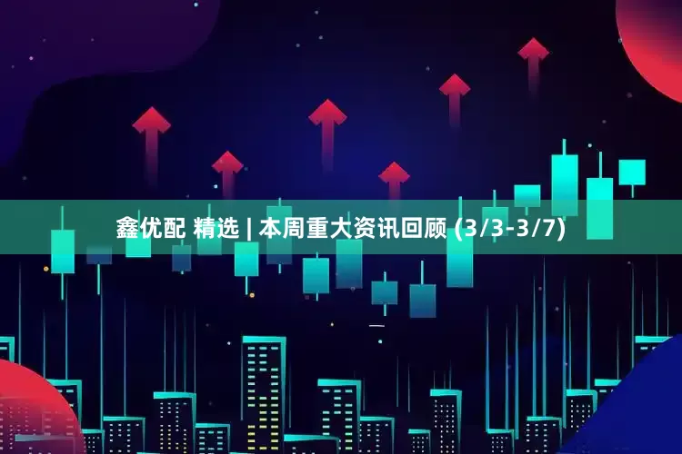 鑫优配 精选 | 本周重大资讯回顾 (3/3-3/7)