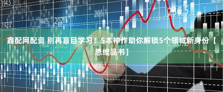 鑫配网配资 别再盲目学习！5本神作助你解锁5个领域新身份【思维品书】