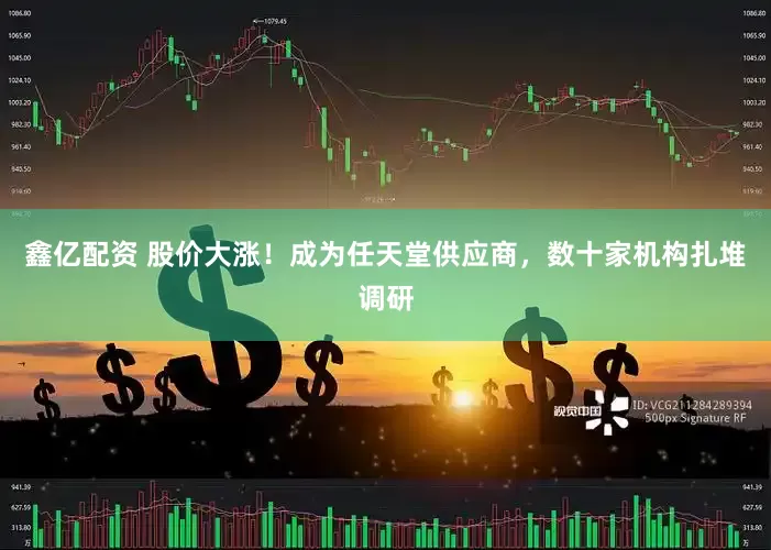 鑫亿配资 股价大涨！成为任天堂供应商，数十家机构扎堆调研