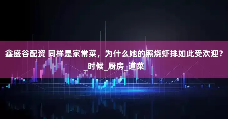 鑫盛谷配资 同样是家常菜，为什么她的照烧虾排如此受欢迎？_时候_厨房_道菜