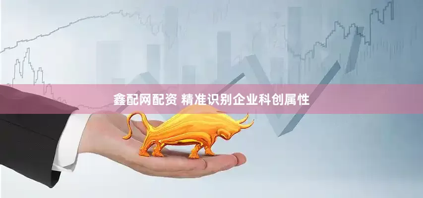 鑫配网配资 精准识别企业科创属性