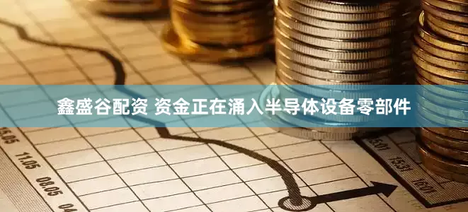 鑫盛谷配资 资金正在涌入半导体设备零部件