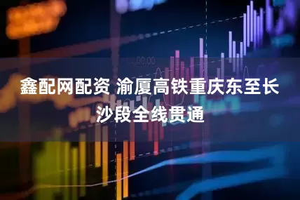 鑫配网配资 渝厦高铁重庆东至长沙段全线贯通