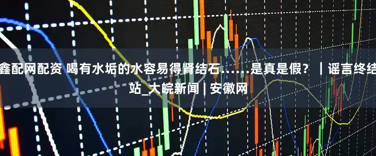 鑫配网配资 喝有水垢的水容易得肾结石……是真是假？｜谣言终结站_大皖新闻 | 安徽网