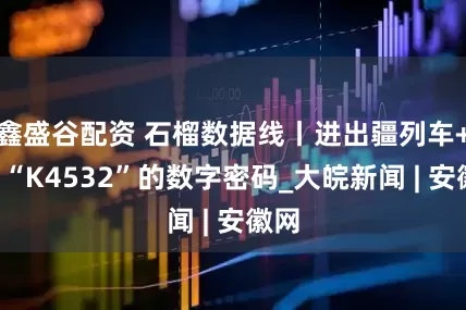 鑫盛谷配资 石榴数据线丨进出疆列车+1！“K4532”的数字密码_大皖新闻 | 安徽网