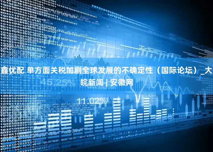 鑫优配 单方面关税加剧全球发展的不确定性（国际论坛）_大皖新闻 | 安徽网
