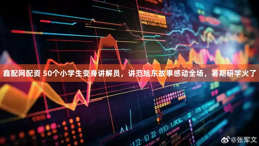 鑫配网配资 50个小学生变身讲解员，讲范旭东故事感动全场，暑期研学火了