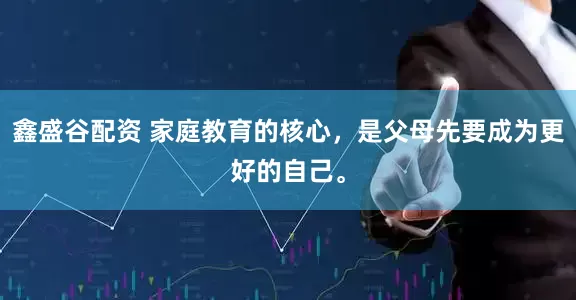 鑫盛谷配资 家庭教育的核心，是父母先要成为更好的自己。