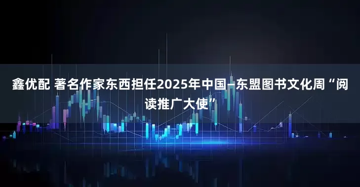 鑫优配 著名作家东西担任2025年中国—东盟图书文化周“阅读推广大使”