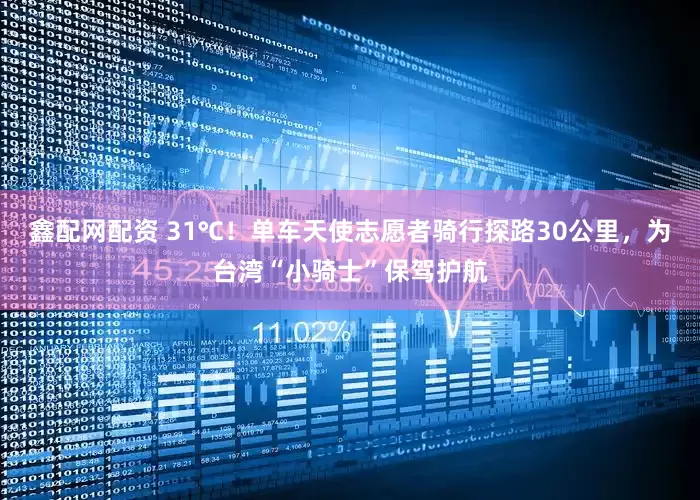 鑫配网配资 31℃！单车天使志愿者骑行探路30公里，为台湾“小骑士”保驾护航