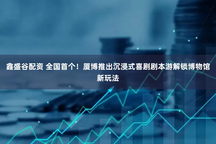鑫盛谷配资 全国首个！厦博推出沉浸式喜剧剧本游解锁博物馆新玩法