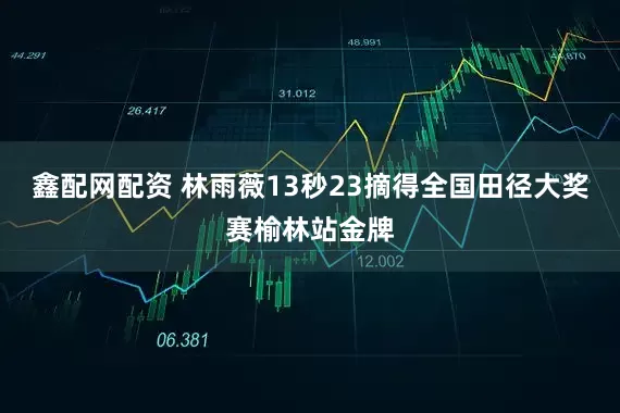 鑫配网配资 林雨薇13秒23摘得全国田径大奖赛榆林站金牌