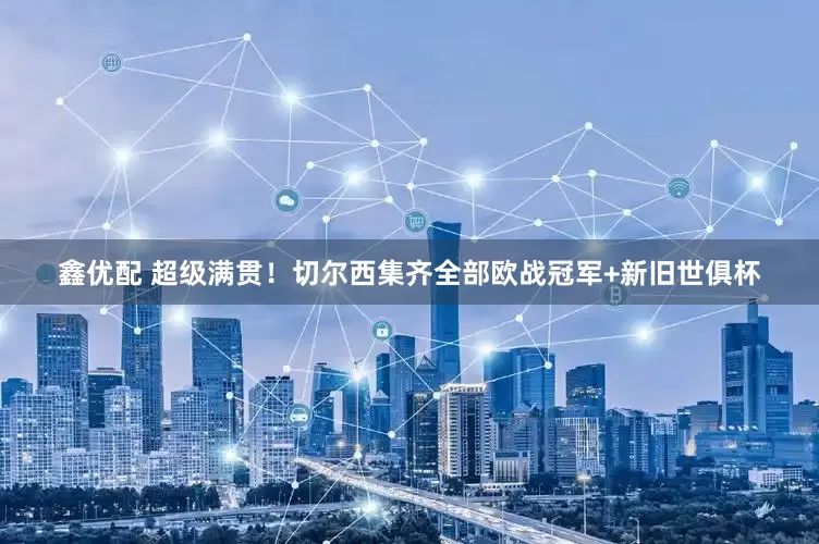 鑫优配 超级满贯！切尔西集齐全部欧战冠军+新旧世俱杯