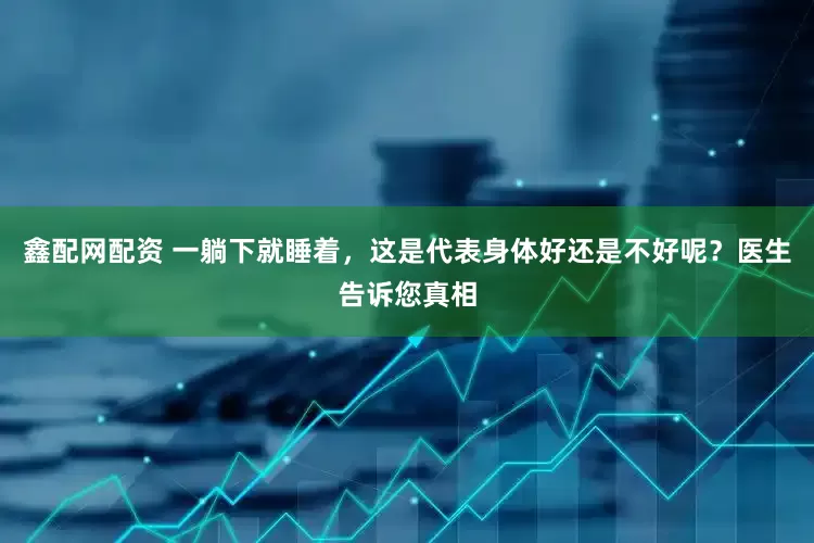 鑫配网配资 一躺下就睡着，这是代表身体好还是不好呢？医生告诉您真相