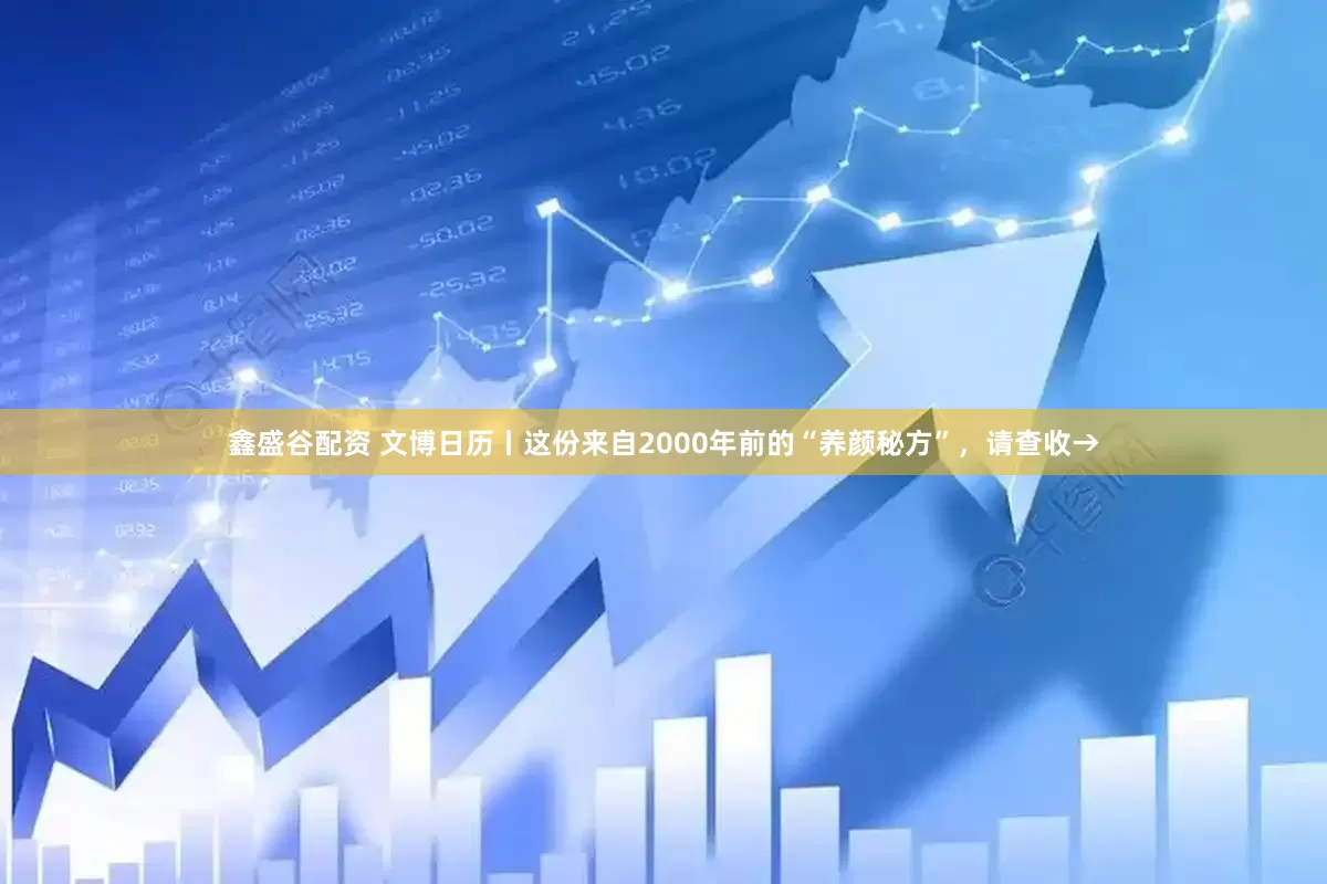 鑫盛谷配资 文博日历丨这份来自2000年前的“养颜秘方”，请查收→