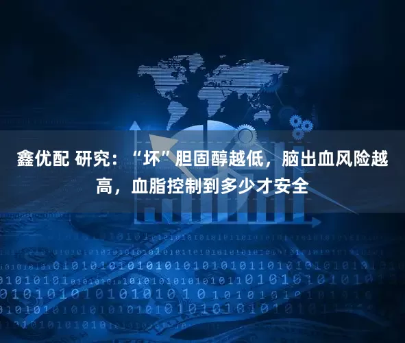 鑫优配 研究：“坏”胆固醇越低，脑出血风险越高，血脂控制到多少才安全