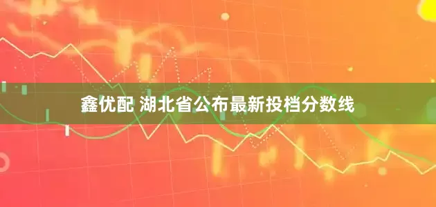 鑫优配 湖北省公布最新投档分数线