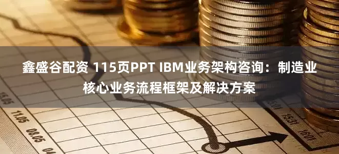 鑫盛谷配资 115页PPT IBM业务架构咨询：制造业核心业务流程框架及解决方案