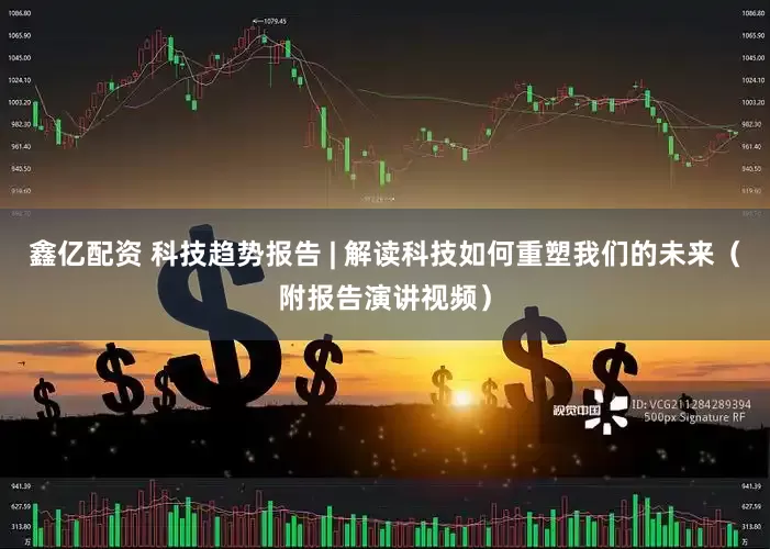 鑫亿配资 科技趋势报告 | 解读科技如何重塑我们的未来（附报告演讲视频）
