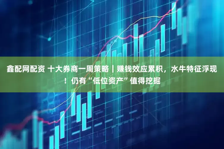 鑫配网配资 十大券商一周策略｜赚钱效应累积，水牛特征浮现！仍有“低位资产”值得挖掘