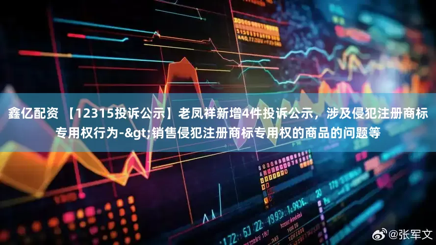 鑫亿配资 【12315投诉公示】老凤祥新增4件投诉公示，涉及侵犯注册商标专用权行为->销售侵犯注册商标专用权的商品的问题等
