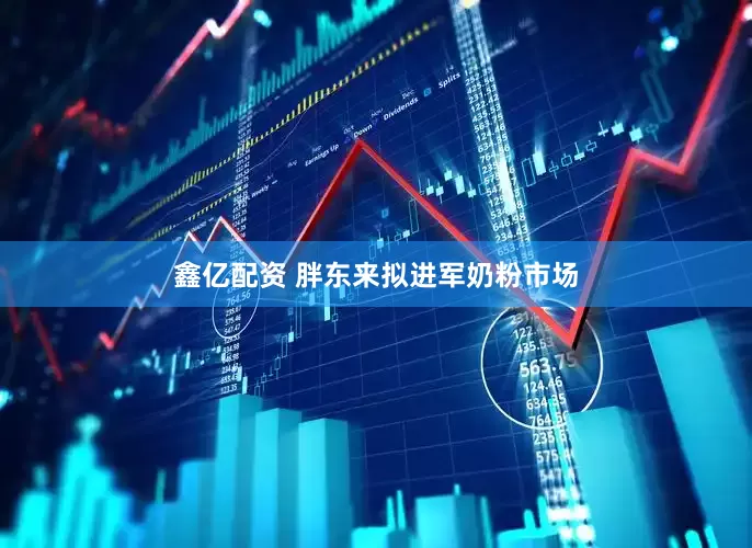 鑫亿配资 胖东来拟进军奶粉市场