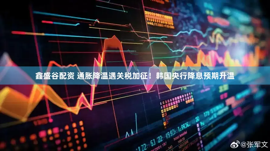 鑫盛谷配资 通胀降温遇关税加征！韩国央行降息预期升温