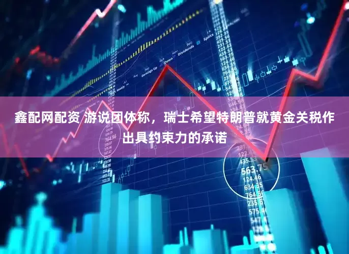 鑫配网配资 游说团体称，瑞士希望特朗普就黄金关税作出具约束力的承诺