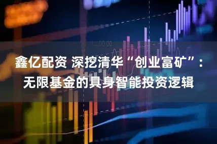 鑫亿配资 深挖清华“创业富矿”：无限基金的具身智能投资逻辑