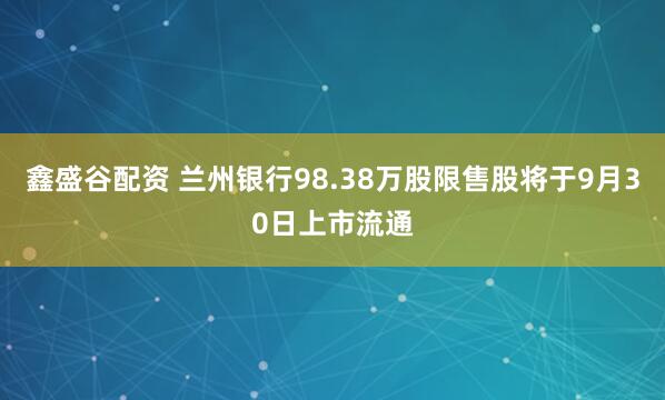 鑫盛谷配资 兰州银行98.38万股限售股将于9月30日上市流通