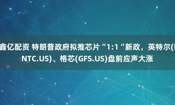 鑫亿配资 特朗普政府拟推芯片“1:1“新政，英特尔(INTC.US)、格芯(GFS.US)盘前应声大涨