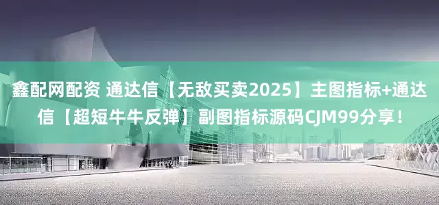 鑫配网配资 通达信【无敌买卖2025】主图指标+通达信【超短牛牛反弹】副图指标源码CJM99分享！