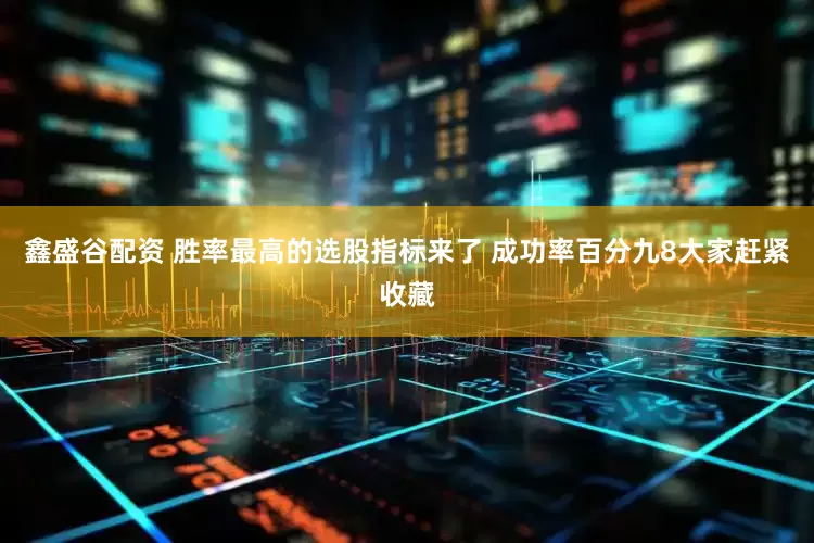 鑫盛谷配资 胜率最高的选股指标来了 成功率百分九8大家赶紧收藏