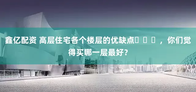 鑫亿配资 高层住宅各个楼层的优缺点​​​，你们觉得买哪一层最好？