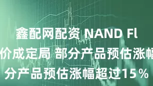 鑫配网配资 NAND Flash Q3涨价成定局 部分产品预估涨幅超过15％