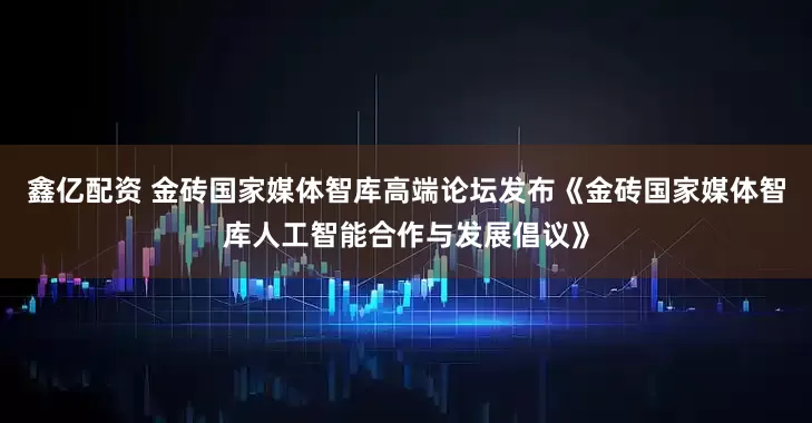 鑫亿配资 金砖国家媒体智库高端论坛发布《金砖国家媒体智库人工智能合作与发展倡议》