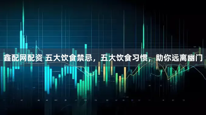 鑫配网配资 五大饮食禁忌，五大饮食习惯，助你远离幽门