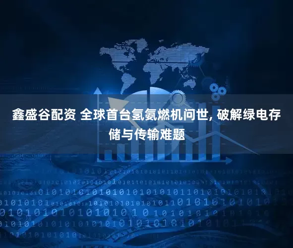 鑫盛谷配资 全球首台氢氨燃机问世, 破解绿电存储与传输难题