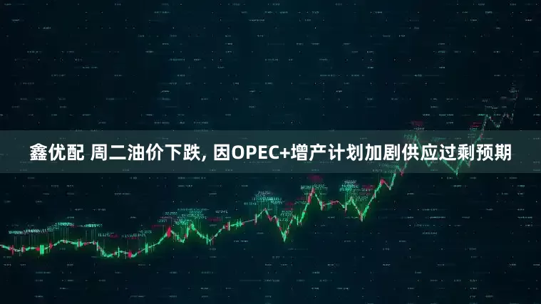 鑫优配 周二油价下跌, 因OPEC+增产计划加剧供应过剩预期