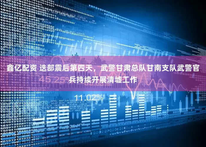 鑫亿配资 迭部震后第四天，武警甘肃总队甘南支队武警官兵持续开展清墟工作