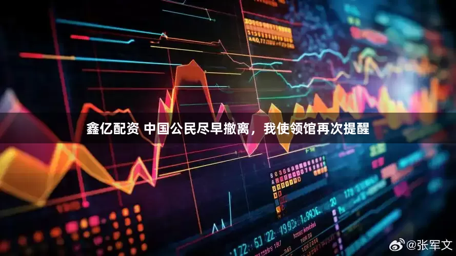 鑫亿配资 中国公民尽早撤离，我使领馆再次提醒
