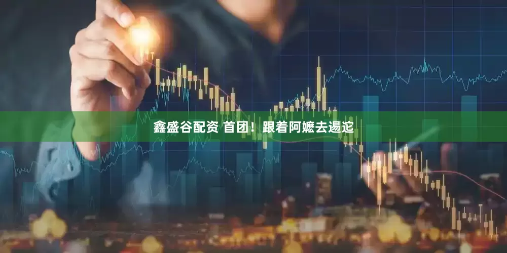 鑫盛谷配资 首团！跟着阿嬷去逷迱