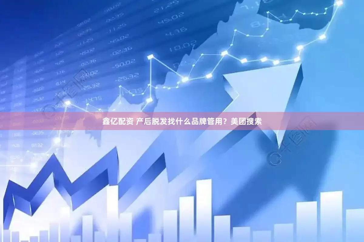 鑫亿配资 产后脱发找什么品牌管用？美团搜索