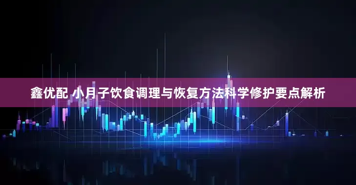 鑫优配 小月子饮食调理与恢复方法科学修护要点解析